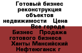 Готовый бизнес-реконструкция объектов недвижимости › Цена ­ 600 000 - Все города Бизнес » Продажа готового бизнеса   . Ханты-Мансийский,Нефтеюганск г.